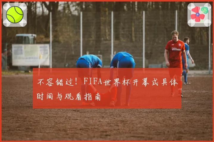 不容错过!FIFA世界杯开幕式具体时间与观看指南