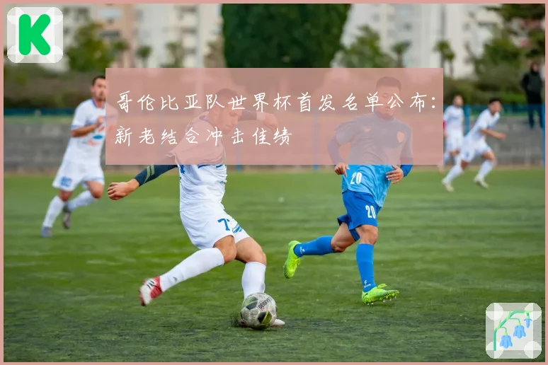 哥伦比亚队世界杯首发名单公布:新老结合冲击佳绩