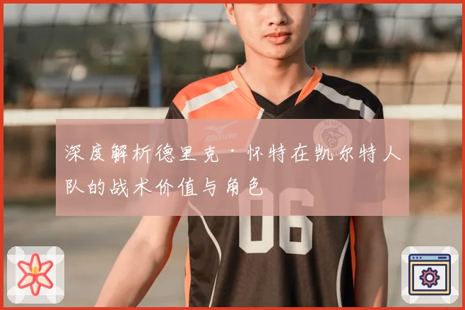 深度解析德里克·怀特在凯尔特人队的战术价值与角色