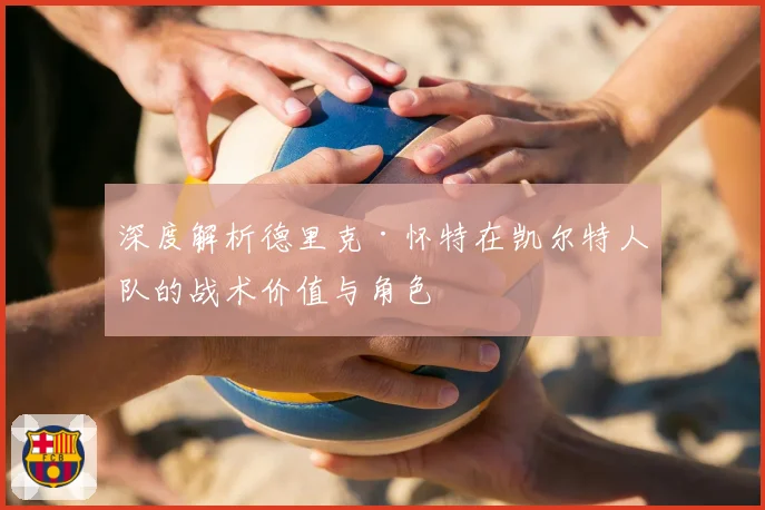 深度解析德里克·怀特在凯尔特人队的战术价值与角色