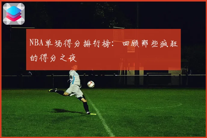 NBA单场得分排行榜：回顾那些疯狂的得分之夜