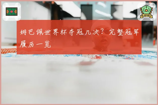 姆巴佩世界杯夺冠几次?完整冠军履历一览