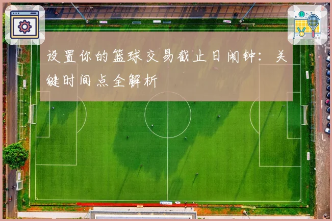 设置你的篮球交易截止日闹钟：关键时间点全解析