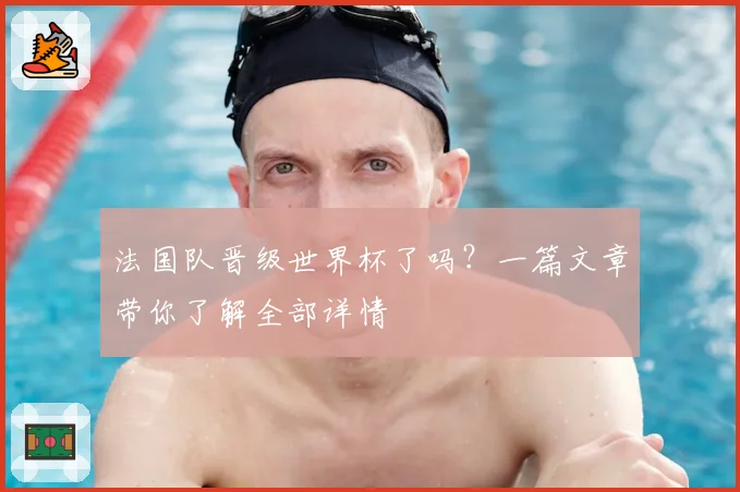 法国队晋级世界杯了吗?一篇文章带你了解全部详情