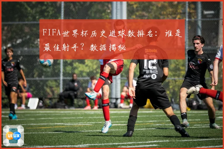 FIFA世界杯历史进球数排名：谁是最佳射手？数据揭秘