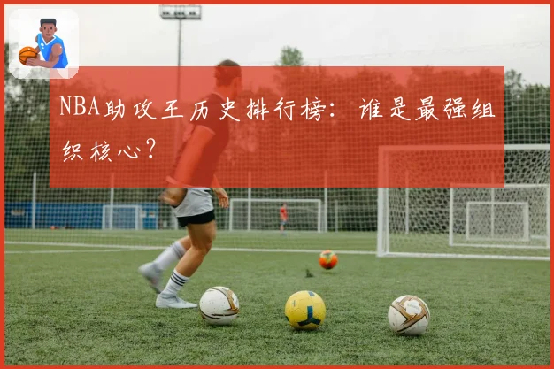 NBA助攻王历史排行榜：谁是最强组织核心？