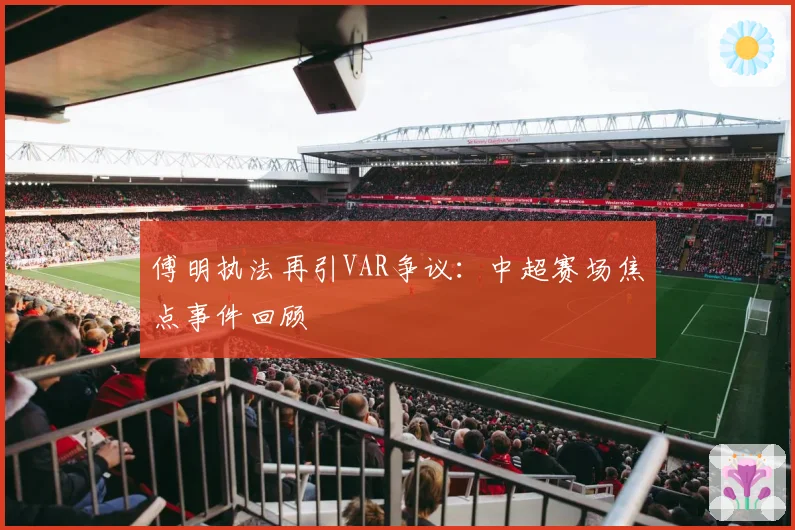 傅明执法再引VAR争议：中超赛场焦点事件回顾