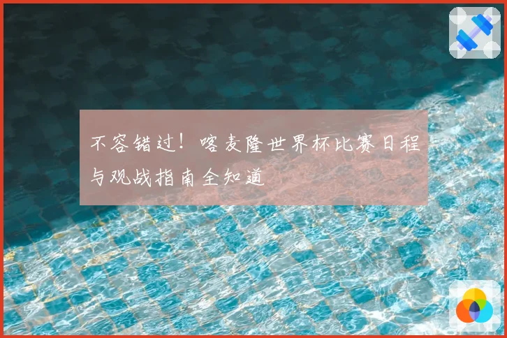 不容错过!喀麦隆世界杯比赛日程与观战指南全知道