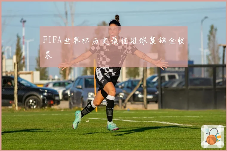 FIFA世界杯历史最佳进球集锦全收录