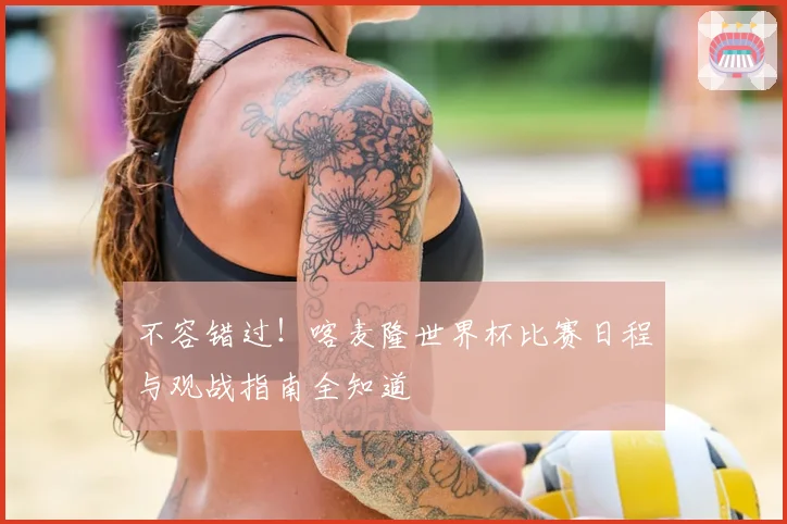 不容错过！喀麦隆世界杯比赛日程与观战指南全知道