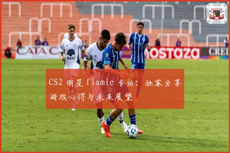 CS2 明星 flamie 专访:独家分享游戏心得与未来展望