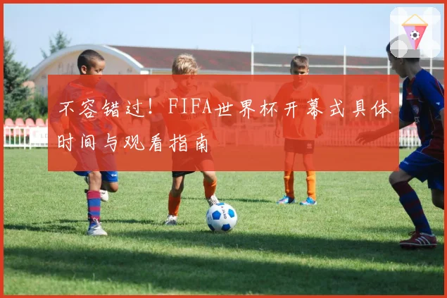 不容错过！FIFA世界杯开幕式具体时间与观看指南